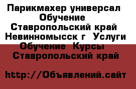 Парикмахер универсал. Обучение - Ставропольский край, Невинномысск г. Услуги » Обучение. Курсы   . Ставропольский край